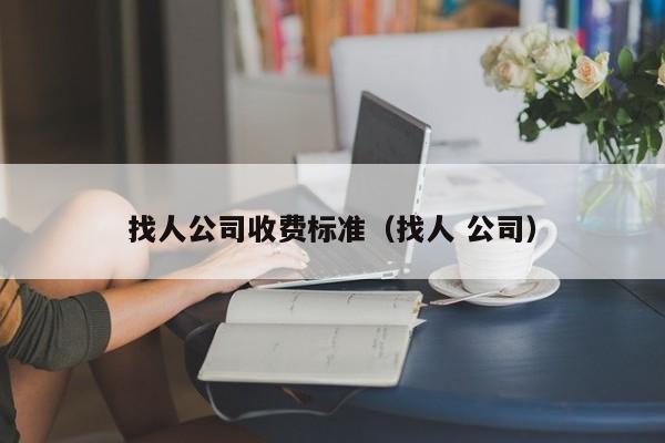 找人公司收费标准（找人 公司）