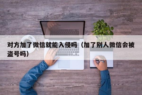 对方加了微信就能入侵吗（加了别人微信会被盗号吗）
