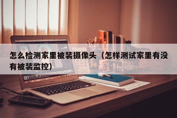 怎么检测家里被装摄像头（怎样测试家里有没有被装监控）