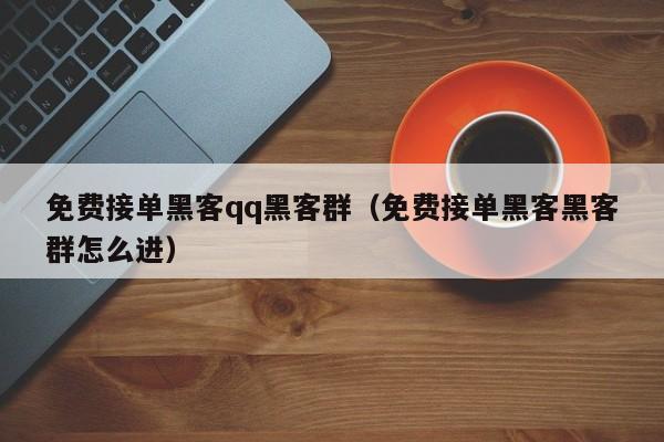 免费接单黑客qq黑客群（免费接单黑客黑客群怎么进）