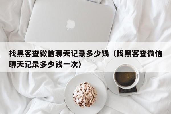 找黑客查微信聊天记录多少钱（找黑客查微信聊天记录多少钱一次）