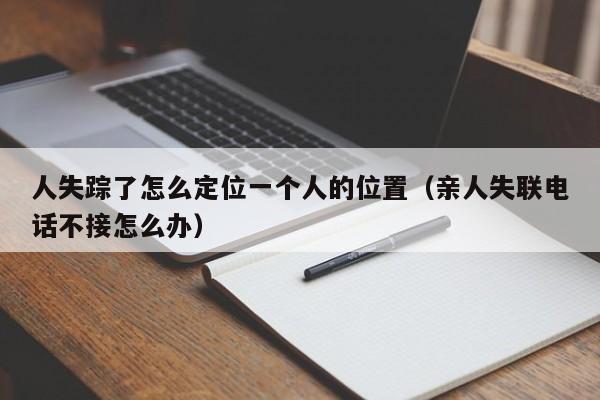 人失踪了怎么定位一个人的位置（亲人失联电话不接怎么办）