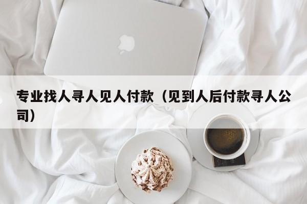 专业找人寻人见人付款（见到人后付款寻人公司）