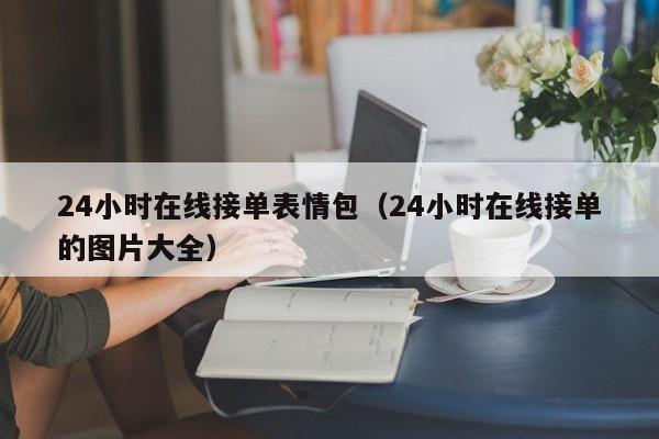 24小时在线接单表情包（24小时在线接单的图片大全）