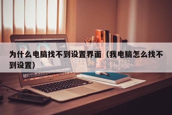 为什么电脑找不到设置界面（我电脑怎么找不到设置）