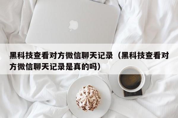 黑科技查看对方微信聊天记录（黑科技查看对方微信聊天记录是真的吗）