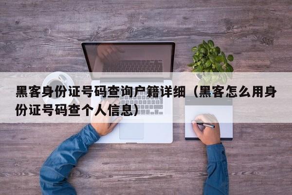 黑客身份证号码查询户籍详细（黑客怎么用身份证号码查个人信息）