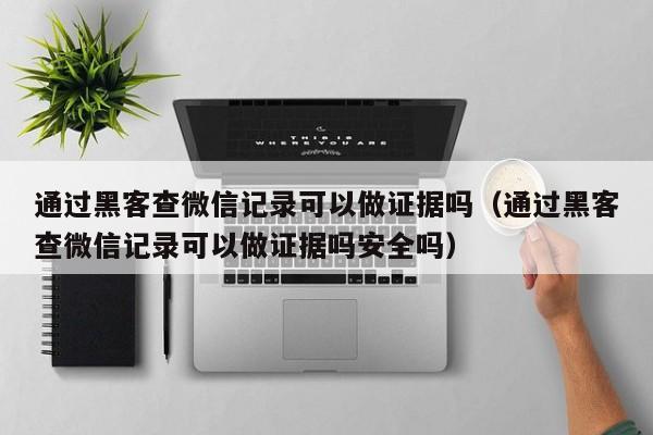 通过黑客查微信记录可以做证据吗（通过黑客查微信记录可以做证据吗安全吗）