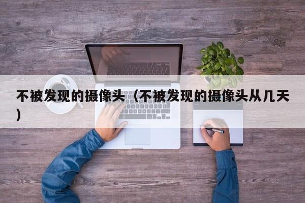 不被发现的摄像头（不被发现的摄像头从几天）