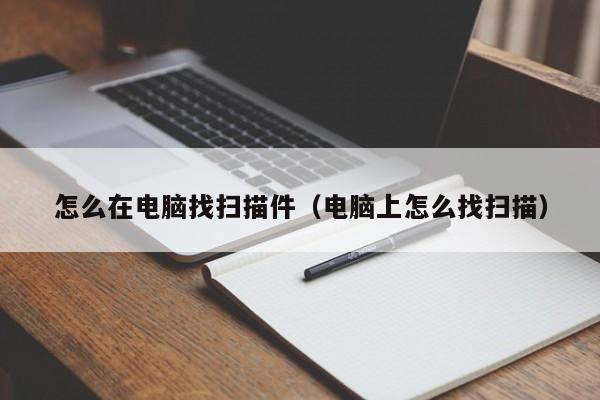 怎么在电脑找扫描件（电脑上怎么找扫描）