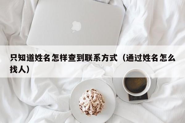 只知道姓名怎样查到联系方式（通过姓名怎么找人）