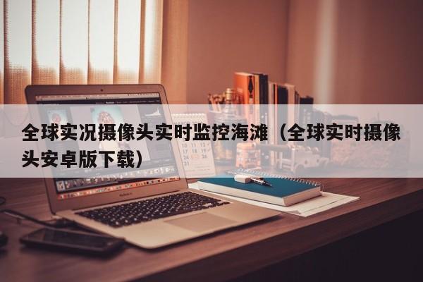 全球实况摄像头实时监控海滩（全球实时摄像头安卓版下载）