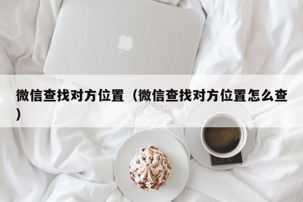 微信查找对方位置（微信查找对方位置怎么查）