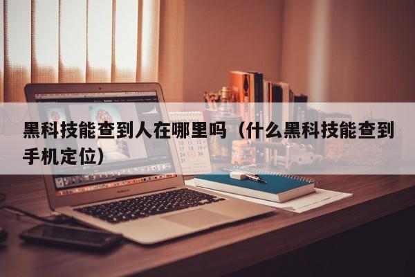 黑科技能查到人在哪里吗（什么黑科技能查到手机定位）
