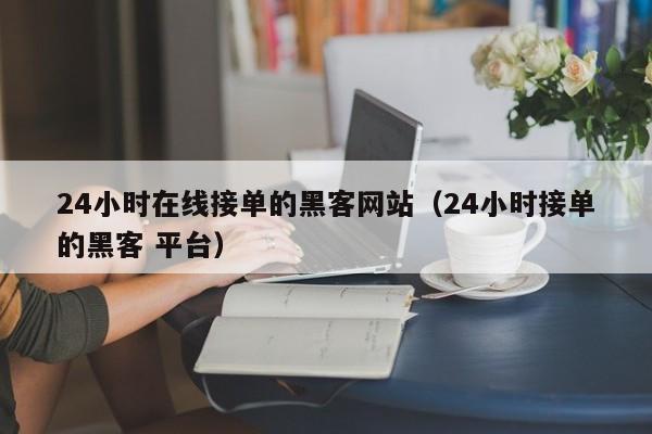 24小时在线接单的黑客网站（24小时接单的黑客 平台）