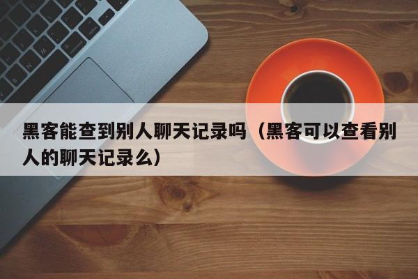 黑客能查到别人聊天记录吗（黑客可以查看别人的聊天记录么）