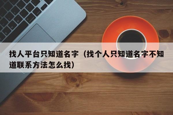 找人平台只知道名字（找个人只知道名字不知道联系方法怎么找）