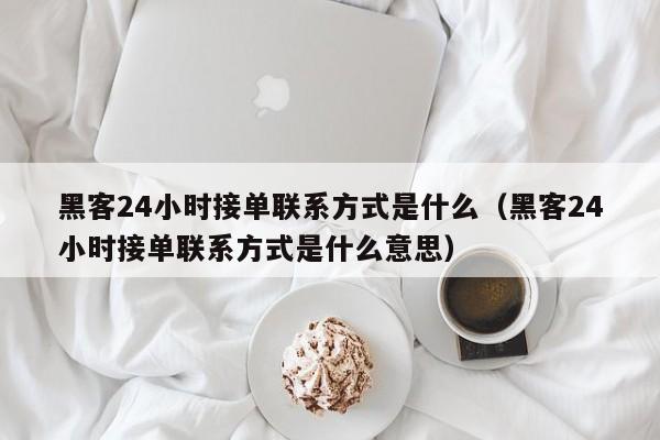 黑客24小时接单联系方式是什么（黑客24小时接单联系方式是什么意思）