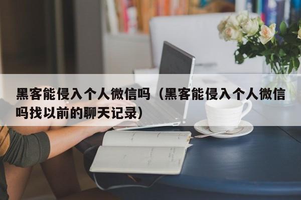 黑客能侵入个人微信吗（黑客能侵入个人微信吗找以前的聊天记录）