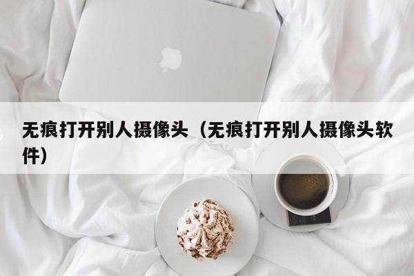 无痕打开别人摄像头（无痕打开别人摄像头软件）