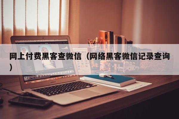 网上付费黑客查微信（网络黑客微信记录查询）