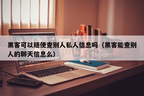 黑客可以随便查别人私人信息吗（黑客能查别人的聊天信息么）