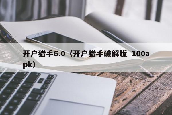 开户猎手6.0（开户猎手破解版_100apk）