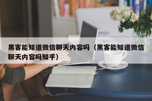 黑客能知道微信聊天内容吗（黑客能知道微信聊天内容吗知乎）