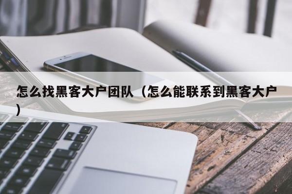怎么找黑客大户团队（怎么能联系到黑客大户）