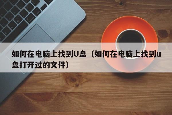 如何在电脑上找到U盘（如何在电脑上找到u盘打开过的文件）