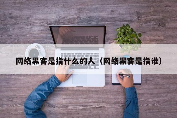 网络黑客是指什么的人（网络黑客是指谁）