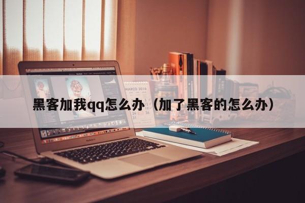黑客加我qq怎么办（加了黑客的怎么办）