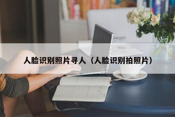 人脸识别照片寻人（人脸识别拍照片）