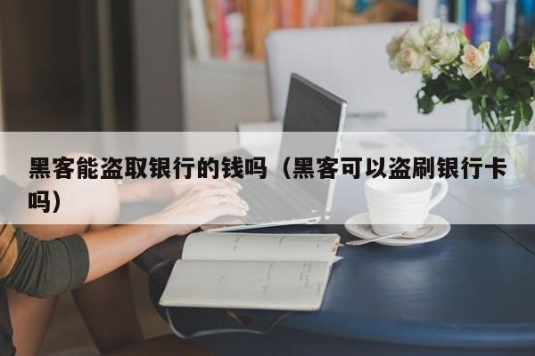 黑客能盗取银行的钱吗（黑客可以盗刷银行卡吗）