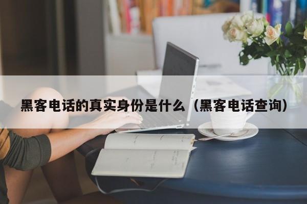 黑客电话的真实身份是什么（黑客电话查询）