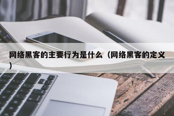 网络黑客的主要行为是什么（网络黑客的定义）