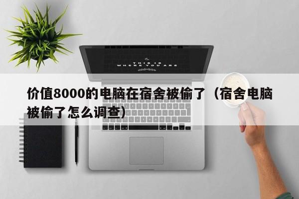 价值8000的电脑在宿舍被偷了（宿舍电脑被偷了怎么调查）