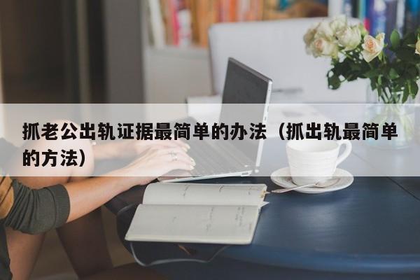 抓老公出轨证据最简单的办法（抓出轨最简单的方法）