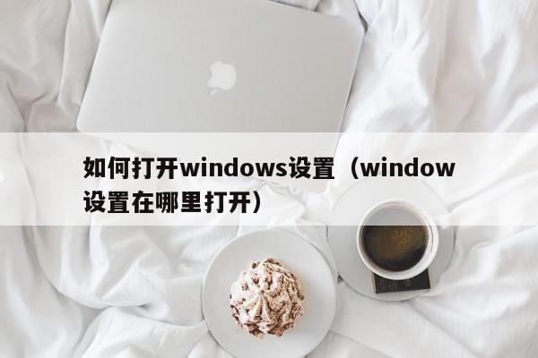 如何打开windows设置（window设置在哪里打开）