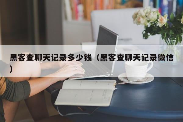 黑客查聊天记录多少钱（黑客查聊天记录微信）