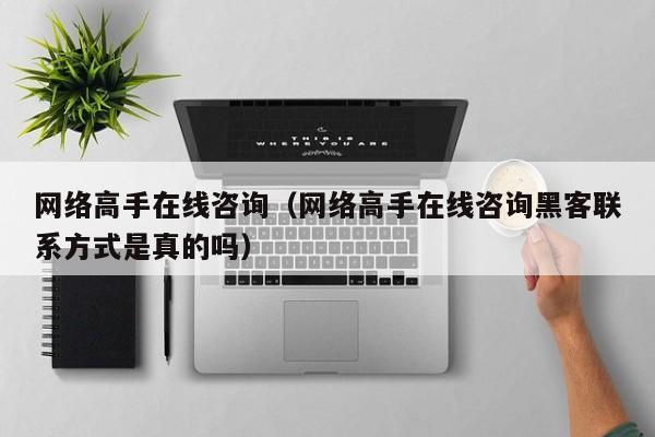 网络高手在线咨询（网络高手在线咨询黑客联系方式是真的吗）