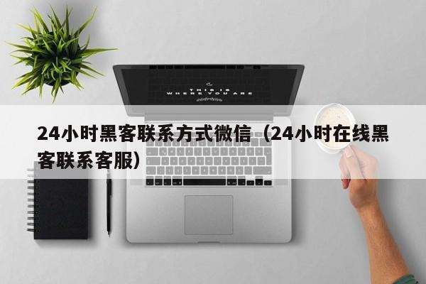 24小时黑客联系方式微信（24小时在线黑客联系客服）