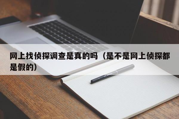 网上找侦探调查是真的吗（是不是网上侦探都是假的）