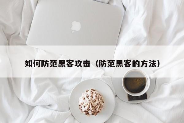 如何防范黑客攻击（防范黑客的方法）