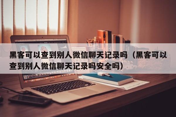黑客可以查到别人微信聊天记录吗（黑客可以查到别人微信聊天记录吗安全吗）