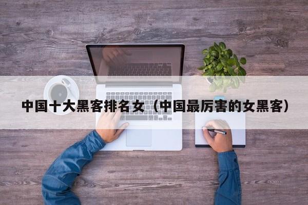 中国十大黑客排名女（中国最厉害的女黑客）