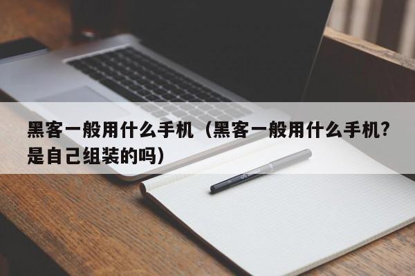 黑客一般用什么手机（黑客一般用什么手机?是自己组装的吗）