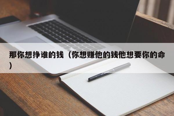 那你想挣谁的钱（你想赚他的钱他想要你的命）