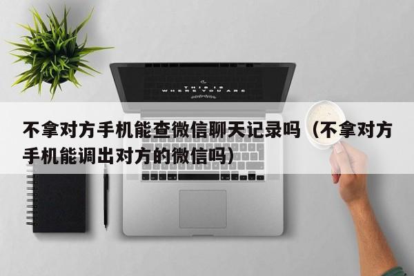 不拿对方手机能查微信聊天记录吗（不拿对方手机能调出对方的微信吗）