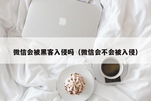微信会被黑客入侵吗（微信会不会被入侵）